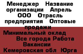 Менеджер › Название организации ­ Апрель, ООО › Отрасль предприятия ­ Оптовые продажи › Минимальный оклад ­ 10 000 - Все города Работа » Вакансии   . Кемеровская обл.,Юрга г.